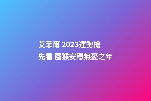 艾菲爾 2023運勢搶先看 屬猴安穩無憂之年